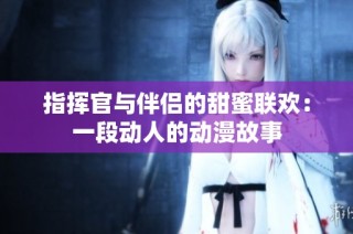 指挥官与伴侣的甜蜜联欢：一段动人的动漫故事