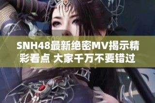 SNH48最新绝密MV揭示精彩看点 大家千万不要错过！