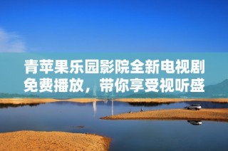 青苹果乐园影院全新电视剧免费播放，带你享受视听盛宴