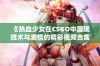 《热血少女在CSGO中展现技术与激情的精彩视频合集》