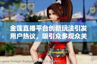 金莲直播平台创新玩法引发用户热议，吸引众多观众关注