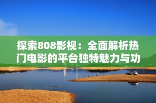 探索808影视：全面解析热门电影的平台独特魅力与功能