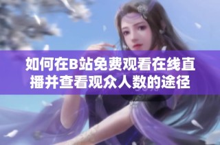 如何在B站免费观看在线直播并查看观众人数的途径