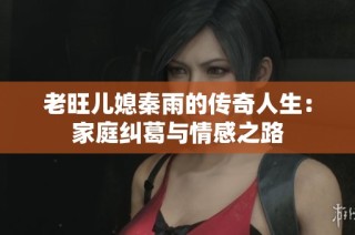 老旺儿媳秦雨的传奇人生：家庭纠葛与情感之路