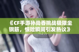 《CF手游孙尚香挑战极限坐钢筋，惊险瞬间引发热议》