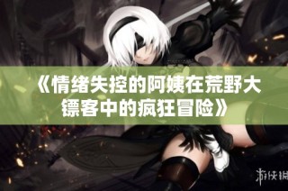 《情绪失控的阿姨在荒野大镖客中的疯狂冒险》