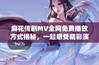 麻花传剧MV全网免费播放方式揭秘，一起感受精彩演绎吧