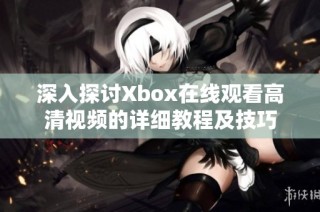 深入探讨Xbox在线观看高清视频的详细教程及技巧