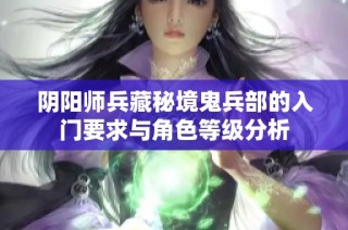 阴阳师兵藏秘境鬼兵部的入门要求与角色等级分析