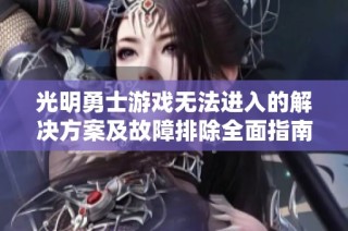 光明勇士游戏无法进入的解决方案及故障排除全面指南