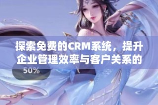 探索免费的CRM系统，提升企业管理效率与客户关系的最佳选择