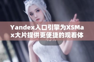 Yandex入口引擎为XSMax大片提供更便捷的观看体验