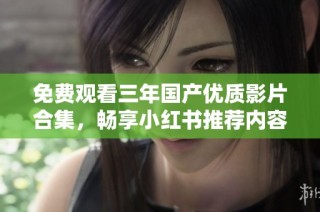 免费观看三年国产优质影片合集，畅享小红书推荐内容