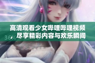 高清观看少女哔哩哔哩视频，尽享精彩内容与欢乐瞬间