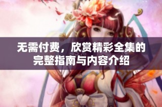 无需付费，欣赏精彩全集的完整指南与内容介绍