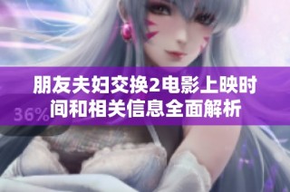 朋友夫妇交换2电影上映时间和相关信息全面解析