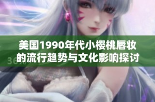 美国1990年代小樱桃唇妆的流行趋势与文化影响探讨