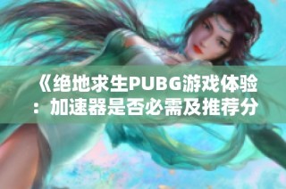 《绝地求生PUBG游戏体验：加速器是否必需及推荐分享》