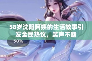 58岁沈阳阿姨的生活故事引发全民热议，笑声不断