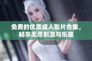 免费的优质成人影片合集，畅享无尽刺激与乐趣