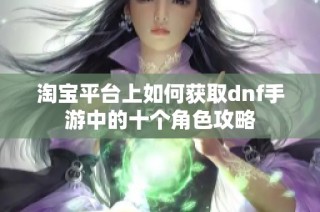 淘宝平台上如何获取dnf手游中的十个角色攻略