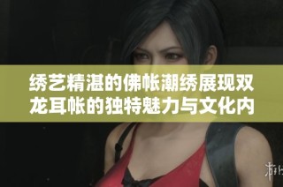 绣艺精湛的佛帐潮绣展现双龙耳帐的独特魅力与文化内涵