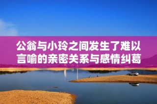 公翁与小玲之间发生了难以言喻的亲密关系与感情纠葛