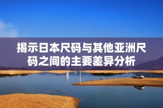 揭示日本尺码与其他亚洲尺码之间的主要差异分析
