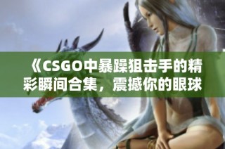 《CSGO中暴躁狙击手的精彩瞬间合集，震撼你的眼球》