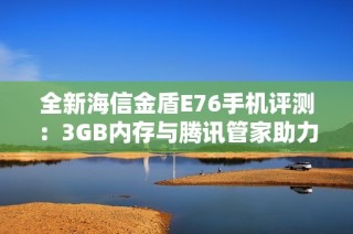 全新海信金盾E76手机评测：3GB内存与腾讯管家助力全网通畅享体验