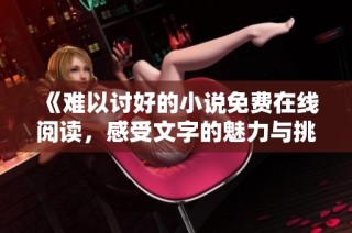 《难以讨好的小说免费在线阅读，感受文字的魅力与挑战》