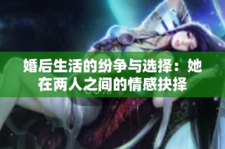 婚后生活的纷争与选择：她在两人之间的情感抉择