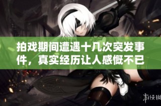 拍戏期间遭遇十几次突发事件，真实经历让人感慨不已