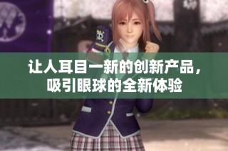 让人耳目一新的创新产品，吸引眼球的全新体验