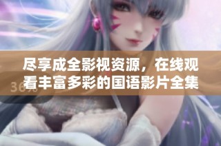 尽享成全影视资源，在线观看丰富多彩的国语影片全集