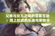 父亲与女儿之间的温馨互动：爬上肚皮的乐趣与亲情分享