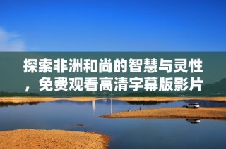 探索非洲和尚的智慧与灵性，免费观看高清字幕版影片