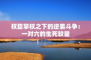 权臣掌权之下的逆袭斗争：一对六的生死较量
