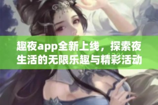 趣夜app全新上线，探索夜生活的无限乐趣与精彩活动