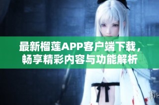 最新榴莲APP客户端下载，畅享精彩内容与功能解析