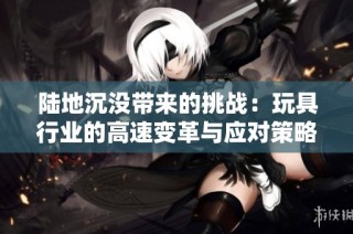 陆地沉没带来的挑战：玩具行业的高速变革与应对策略