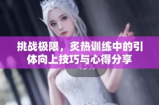 挑战极限，炙热训练中的引体向上技巧与心得分享