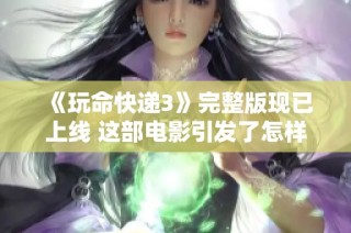 《玩命快递3》完整版现已上线 这部电影引发了怎样的社会热议与关注