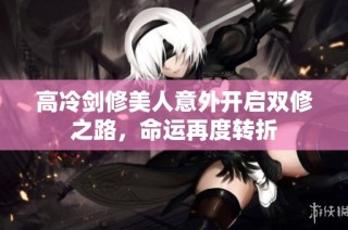 高冷剑修美人意外开启双修之路，命运再度转折