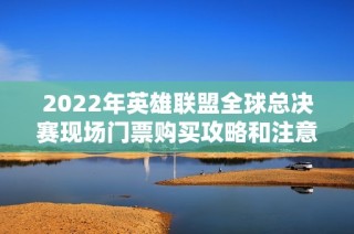 2022年英雄联盟全球总决赛现场门票购买攻略和注意事项