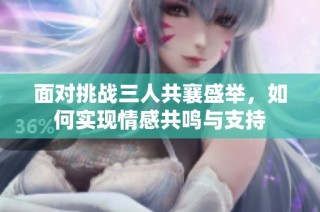 面对挑战三人共襄盛举，如何实现情感共鸣与支持