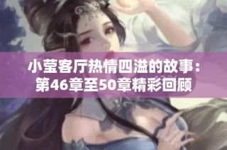 小莹客厅热情四溢的故事：第46章至50章精彩回顾