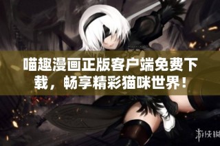 喵趣漫画正版客户端免费下载，畅享精彩猫咪世界！
