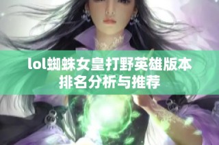 lol蜘蛛女皇打野英雄版本排名分析与推荐