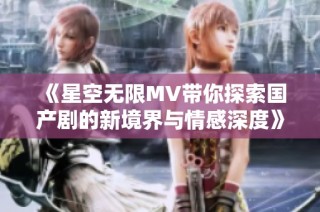 《星空无限MV带你探索国产剧的新境界与情感深度》